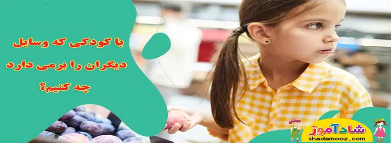 با کودکی که وسایل دیگران را برمی دارد چه کنیم؟